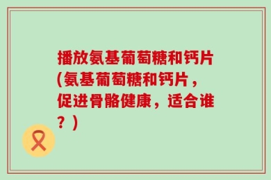 播放氨基葡萄糖和钙片(氨基葡萄糖和钙片，促进骨骼健康，适合谁？)