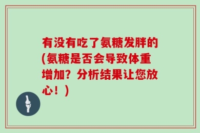 有没有吃了氨糖发胖的(氨糖是否会导致体重增加？分析结果让您放心！)