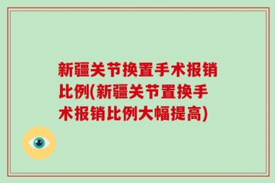 新疆关节换置手术报销比例(新疆关节置换手术报销比例大幅提高)