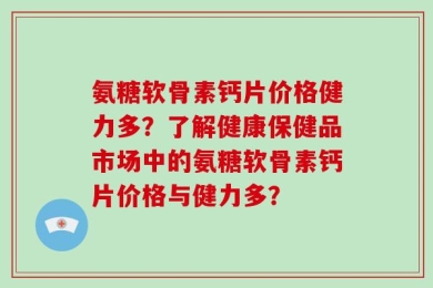 氨糖软骨素钙片价格健力多？了解健康保健品市场中的氨糖软骨素钙片价格与健力多？