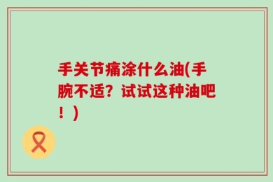 手关节痛涂什么油(手腕不适？试试这种油吧！)