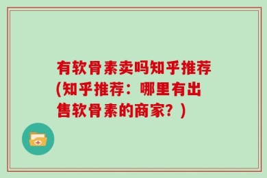 有软骨素卖吗知乎推荐(知乎推荐：哪里有出售软骨素的商家？)