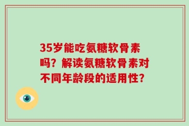 35岁能吃氨糖软骨素吗？解读氨糖软骨素对不同年龄段的适用性？