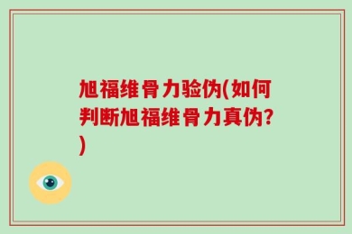 旭福维骨力验伪(如何判断旭福维骨力真伪？)