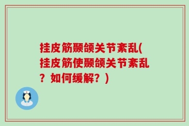 挂皮筋颞颌关节紊乱(挂皮筋使颞颌关节紊乱？如何缓解？)