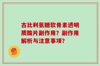 古比利氨糖软骨素透明质酸片副作用？副作用解析与注意事项？
