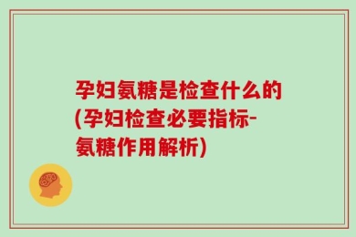 孕妇氨糖是检查什么的(孕妇检查必要指标-氨糖作用解析)
