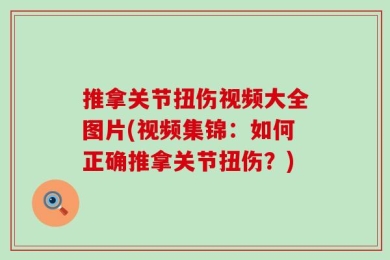 推拿关节扭伤视频大全图片(视频集锦：如何正确推拿关节扭伤？)