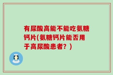 有尿酸高能不能吃氨糖钙片(氨糖钙片能否用于高尿酸患者？)