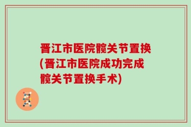 晋江市医院髋关节置换(晋江市医院成功完成髋关节置换手术)