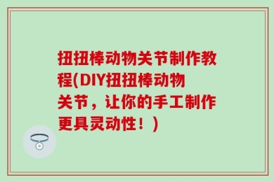 扭扭棒动物关节制作教程(DIY扭扭棒动物关节，让你的手工制作更具灵动性！)