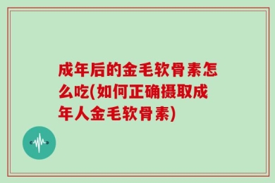 成年后的金毛软骨素怎么吃(如何正确摄取成年人金毛软骨素)