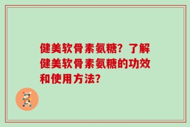 健美软骨素氨糖？了解健美软骨素氨糖的功效和使用方法？