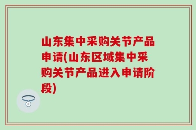 山东集中采购关节产品申请(山东区域集中采购关节产品进入申请阶段)