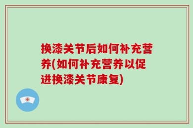 换漆关节后如何补充营养(如何补充营养以促进换漆关节康复)