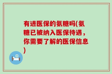 有进医保的氨糖吗(氨糖已被纳入医保待遇，你需要了解的医保信息)