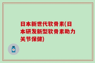 日本新世代软骨素(日本研发新型软骨素助力关节保健)