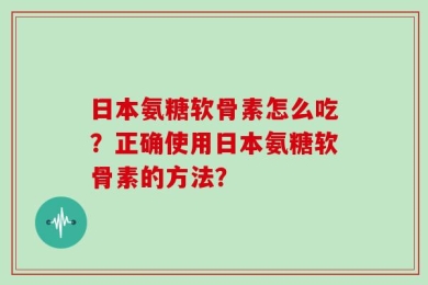 日本氨糖软骨素怎么吃？正确使用日本氨糖软骨素的方法？