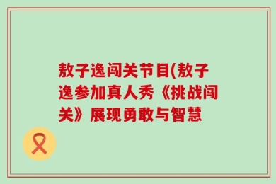 敖子逸闯关节目(敖子逸参加真人秀《挑战闯关》展现勇敢与智慧