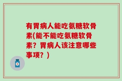 有胃病人能吃氨糖软骨素(能不能吃氨糖软骨素？胃病人该注意哪些事项？)