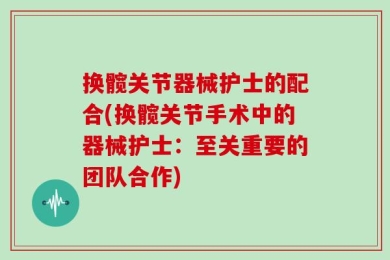 换髋关节器械护士的配合(换髋关节手术中的器械护士：至关重要的团队合作)