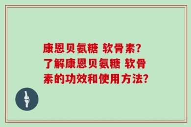 康恩贝氨糖 软骨素？了解康恩贝氨糖 软骨素的功效和使用方法？