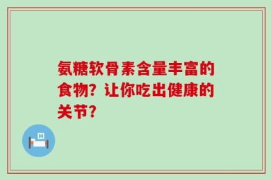 氨糖软骨素含量丰富的食物？让你吃出健康的关节？
