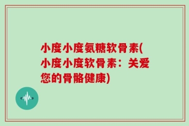 小度小度氨糖软骨素(小度小度软骨素：关爱您的骨骼健康)