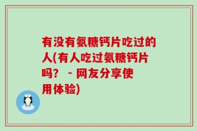 有没有氨糖钙片吃过的人(有人吃过氨糖钙片吗？ - 网友分享使用体验)