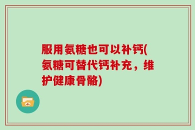 服用氨糖也可以补钙(氨糖可替代钙补充，维护健康骨骼)