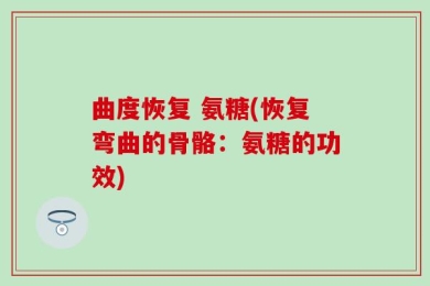 曲度恢复 氨糖(恢复弯曲的骨骼：氨糖的功效)