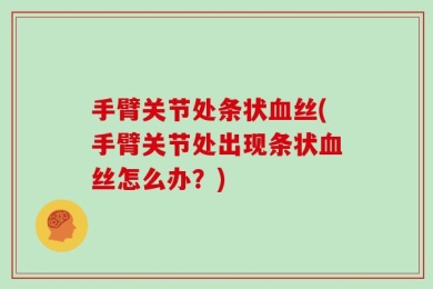 手臂关节处条状血丝(手臂关节处出现条状血丝怎么办？)