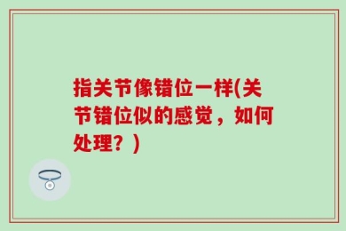 指关节像错位一样(关节错位似的感觉，如何处理？)