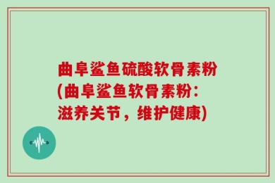 曲阜鲨鱼硫酸软骨素粉(曲阜鲨鱼软骨素粉：滋养关节，维护健康)