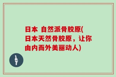 日本 自然派骨胶原(日本天然骨胶原，让你由内而外美丽动人)