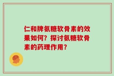 仁和牌氨糖软骨素的效果如何？探讨氨糖软骨素的药理作用？