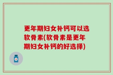 更年期妇女补钙可以选软骨素(软骨素是更年期妇女补钙的好选择)