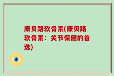 康贝路软骨素(康贝路软骨素：关节保健的首选)