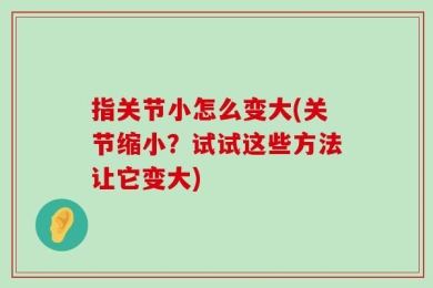指关节小怎么变大(关节缩小？试试这些方法让它变大)