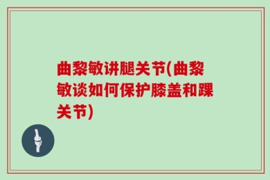 曲黎敏讲腿关节(曲黎敏谈如何保护膝盖和踝关节)