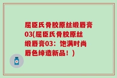 屈臣氏骨胶原丝缎唇膏03(屈臣氏骨胶原丝缎唇膏03：饱满时尚唇色缔造新品！)