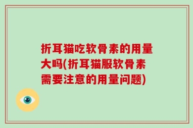 折耳猫吃软骨素的用量大吗(折耳猫服软骨素需要注意的用量问题)