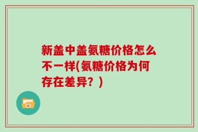 新盖中盖氨糖价格怎么不一样(氨糖价格为何存在差异？)