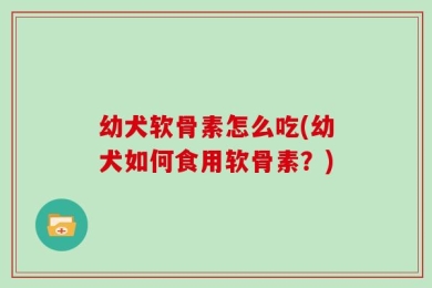 幼犬软骨素怎么吃(幼犬如何食用软骨素？)