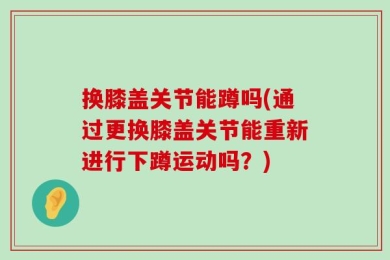 换膝盖关节能蹲吗(通过更换膝盖关节能重新进行下蹲运动吗？)