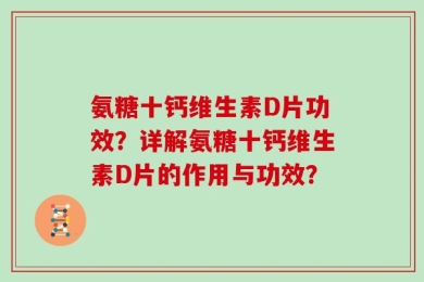 氨糖十钙维生素D片功效？详解氨糖十钙维生素D片的作用与功效？