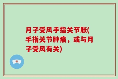 月子受风手指关节胀(手指关节肿痛，或与月子受风有关)
