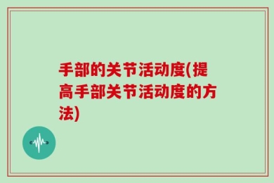 手部的关节活动度(提高手部关节活动度的方法)