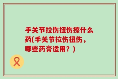 手关节拉伤扭伤擦什么药(手关节拉伤扭伤，哪些药膏适用？)