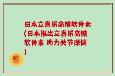 日本立喜乐高糖软骨素(日本推出立喜乐高糖软骨素 助力关节保健)